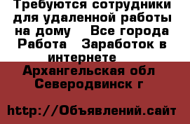 Требуются сотрудники для удаленной работы на дому. - Все города Работа » Заработок в интернете   . Архангельская обл.,Северодвинск г.